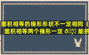 面积相等的梯形形状不一定相同（面积相等两个梯形一定 🦆 能拼成一个平行四 🦈 边形）